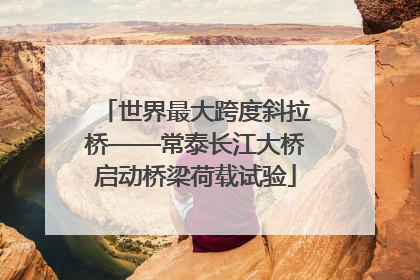 世界最大跨度斜拉桥——常泰长江大桥启动桥梁荷载试验