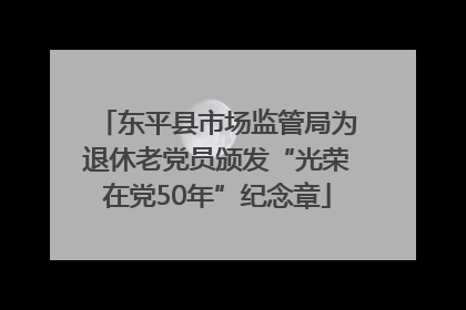 东平县市场监管局为退休老党员颁发“光荣在党50年”纪念章