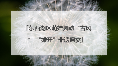 东西湖区萌娃舞动“古风” “摊开”非遗盛宴