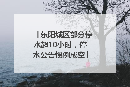 东阳城区部分停水超10小时，停水公告惯例成空