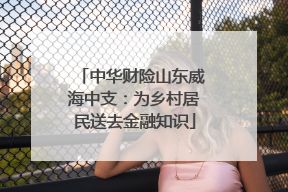 中华财险山东威海中支：为乡村居民送去金融知识