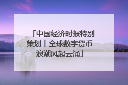 中国经济时报特别策划丨全球数字货币浪潮风起云涌
