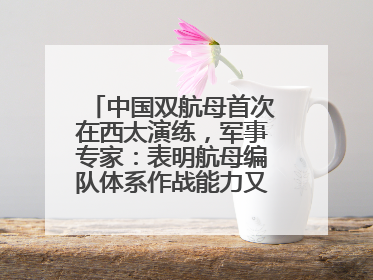 中国双航母首次在西太演练，军事专家：表明航母编队体系作战能力又上新台阶