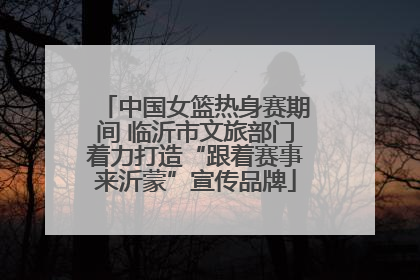 中国女篮热身赛期间 临沂市文旅部门着力打造“跟着赛事来沂蒙”宣传品牌