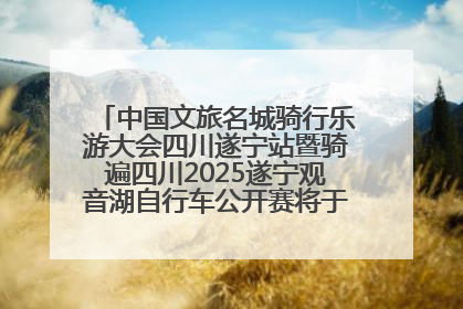 中国文旅名城骑行乐游大会四川遂宁站暨骑遍四川2025遂宁观音湖自行车公开赛将于6月22日开赛