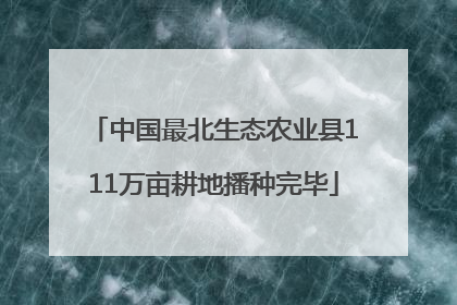 中国最北生态农业县111万亩耕地播种完毕