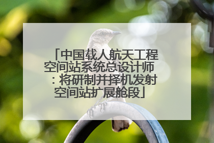中国载人航天工程空间站系统总设计师：将研制并择机发射空间站扩展舱段