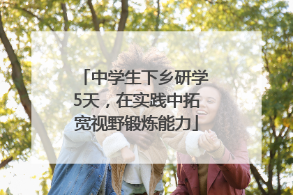 中学生下乡研学5天，在实践中拓宽视野锻炼能力