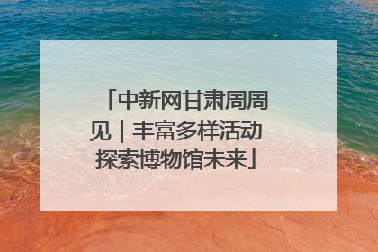 中新网甘肃周周见｜丰富多样活动探索博物馆未来