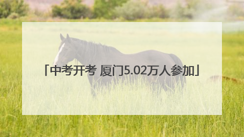 中考开考 厦门5.02万人参加