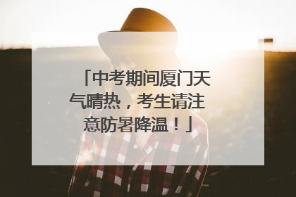中考期间厦门天气晴热，考生请注意防暑降温！