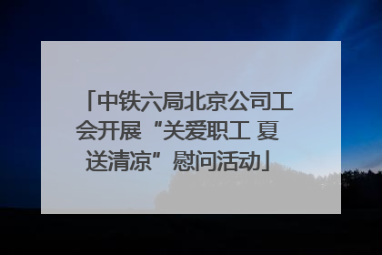 中铁六局北京公司工会开展“关爱职工 夏送清凉”慰问活动