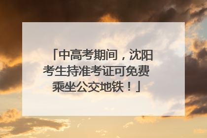 中高考期间，沈阳考生持准考证可免费乘坐公交地铁！