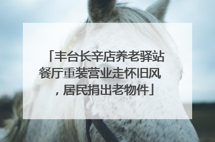 丰台长辛店养老驿站餐厅重装营业走怀旧风，居民捐出老物件