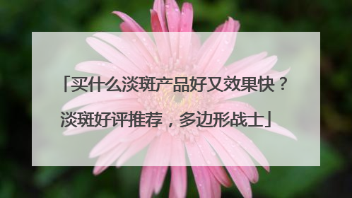 买什么淡斑产品好又效果快？淡斑好评推荐，多边形战士