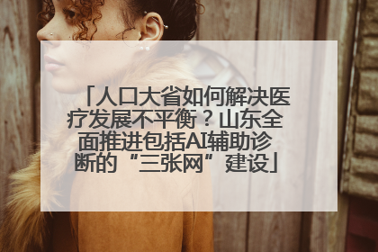 人口大省如何解决医疗发展不平衡？山东全面推进包括AI辅助诊断的“三张网”建设