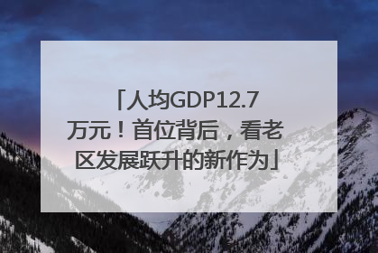 人均GDP12.7万元！首位背后，看老区发展跃升的新作为