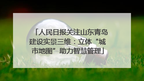 人民日报关注山东青岛建设实景三维：立体“城市地图”助力智慧管理