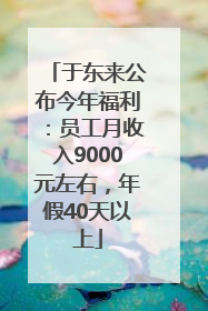 于东来公布今年福利：员工月收入9000元左右，年假40天以上