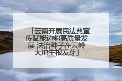 云南开展民法典宣传赋能边疆高质量发展 法治种子在云岭大地生根发芽