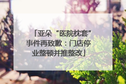 亚朵“医院枕套”事件再致歉：门店停业整顿并推整改