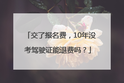 交了报名费，10年没考驾驶证能退费吗？
