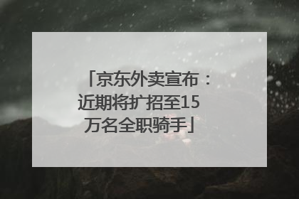 京东外卖宣布：近期将扩招至15万名全职骑手