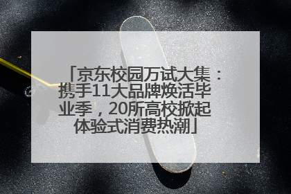 京东校园万试大集：携手11大品牌焕活毕业季，20所高校掀起体验式消费热潮