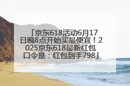 京东618活动6月17日晚8点开始买最便宜！2025京东618最新红包口令是：红包到手798