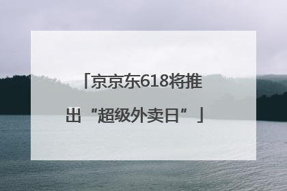 京京东618将推出“超级外卖日”