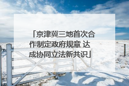 京津冀三地首次合作制定政府规章 达成协同立法新共识