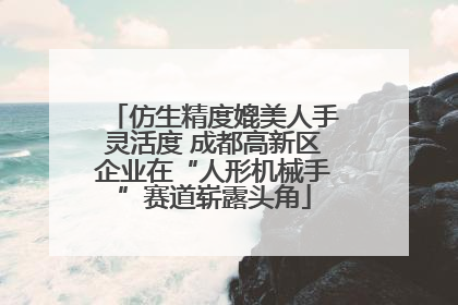 仿生精度媲美人手灵活度 成都高新区企业在“人形机械手”赛道崭露头角