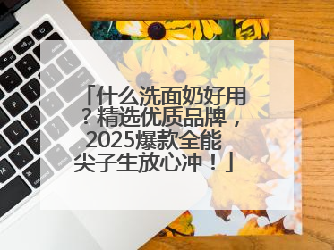 什么洗面奶好用？精选优质品牌，2025爆款全能尖子生放心冲！
