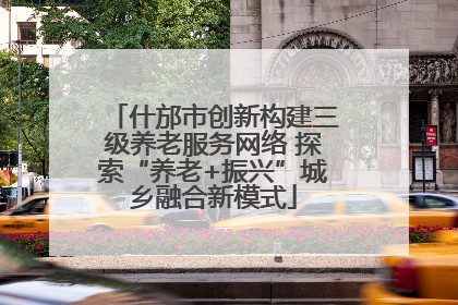 什邡市创新构建三级养老服务网络 探索“养老+振兴”城乡融合新模式