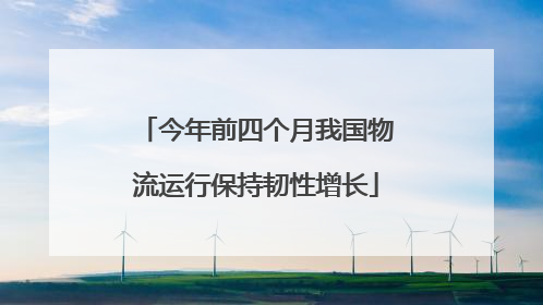 今年前四个月我国物流运行保持韧性增长