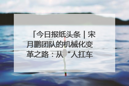 今日报纸头条｜宋月鹏团队的机械化变革之路：从“人扛车拉”到智慧果园