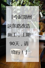 今起郑州这条路改造施工，工期90天，请绕行！