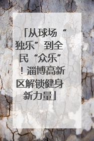 从球场“独乐”到全民“众乐”！淄博高新区解锁健身新力量
