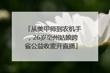 从美甲师到农机手，26岁亳州姑娘跨省公益收麦开直播