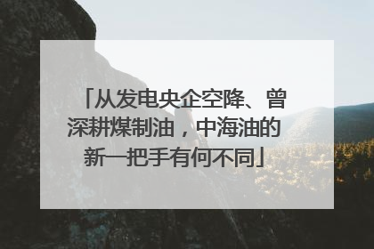 从发电央企空降、曾深耕煤制油，中海油的新一把手有何不同