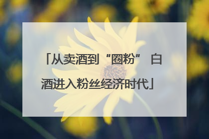 从卖酒到“圈粉” 白酒进入粉丝经济时代