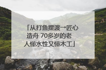从打鱼摆渡→匠心造舟 70多岁的老人懂水性又懂木工