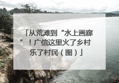 从荒滩到“水上画廊”！广信这里火了乡村 乐了村民（图）