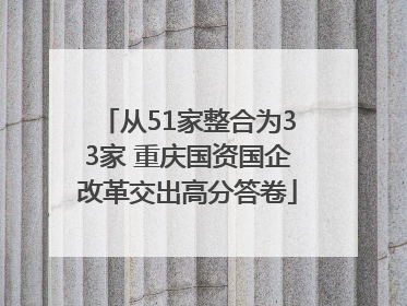 从51家整合为33家 重庆国资国企改革交出高分答卷