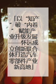 以“知产”破“内卷” 赋能产业升级发展——怀远成立创新联合体打造汽车零部件产业新高地