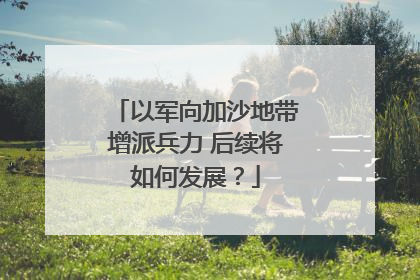 以军向加沙地带增派兵力 后续将如何发展？