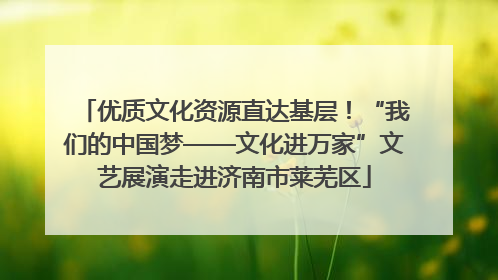 优质文化资源直达基层！“我们的中国梦——文化进万家”文艺展演走进济南市莱芜区