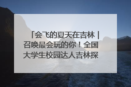 会飞的夏天在吉林｜召唤最会玩的你！全国大学生校园达人吉林探线活动招募中
