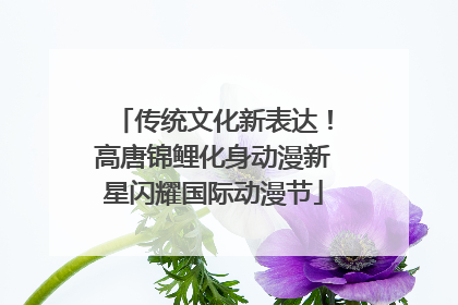 传统文化新表达！高唐锦鲤化身动漫新星闪耀国际动漫节