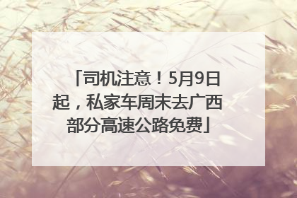 司机注意！5月9日起，私家车周末去广西部分高速公路免费